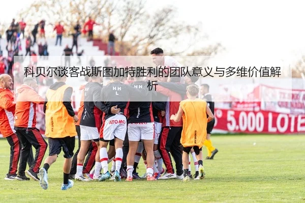 科贝尔谈客战斯图加特胜利的团队意义与多维价值解析